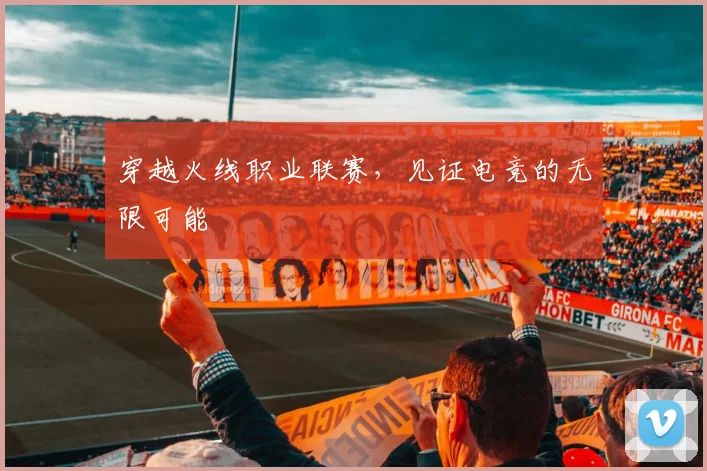 穿越火线职业联赛,见证电竞的无限可能
