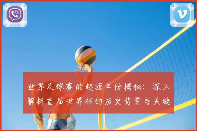 世界足球赛的起源年份揭秘:深入解析首届世界杯的历史背景与关键事件_20260610190226