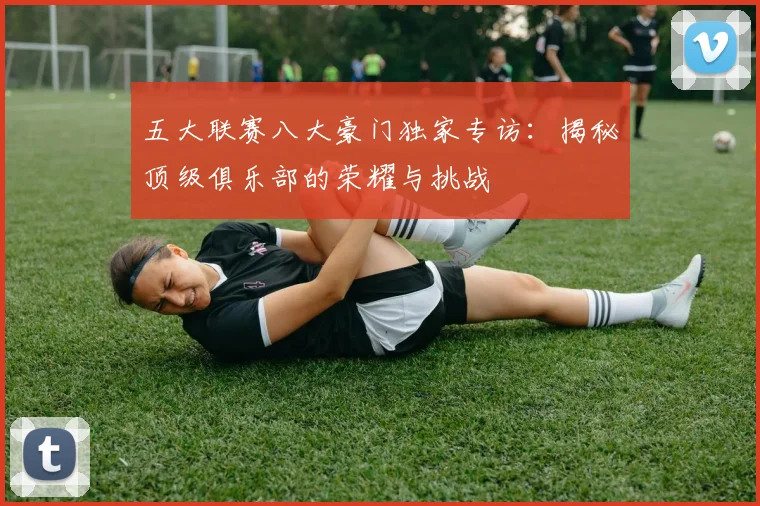 五大联赛八大豪门独家专访:揭秘顶级俱乐部的荣耀与挑战