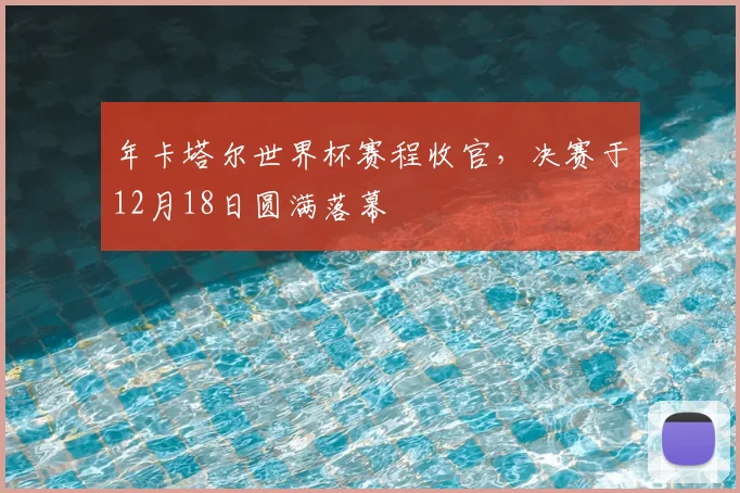 年卡塔尔世界杯赛程收官,决赛于12月18日圆满落幕