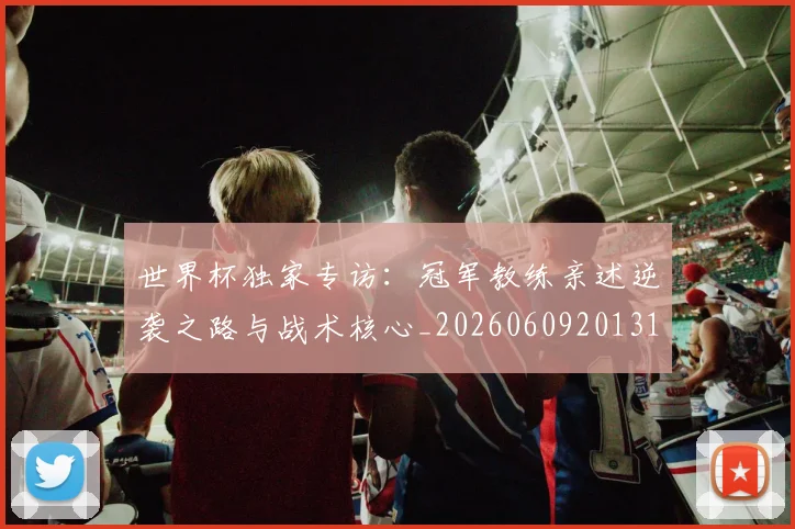 世界杯独家专访:冠军教练亲述逆袭之路与战术核心_20260609201315