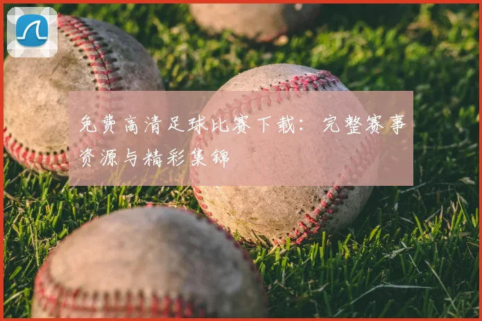免费高清足球比赛下载：完整赛事资源与精彩集锦