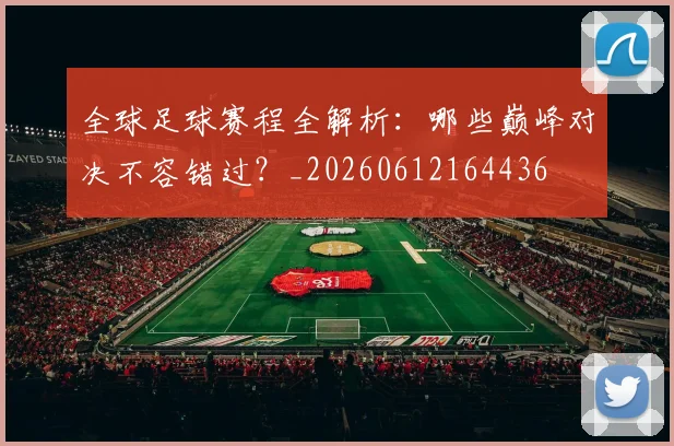 全球足球赛程全解析:哪些巅峰对决不容错过?_20260612164436