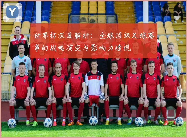 世界杯深度解析：全球顶级足球赛事的战略演变与影响力透视