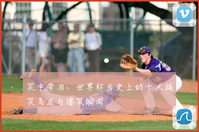 笑中带泪，世界杯历史上的十大搞笑乌龙与爆笑瞬间