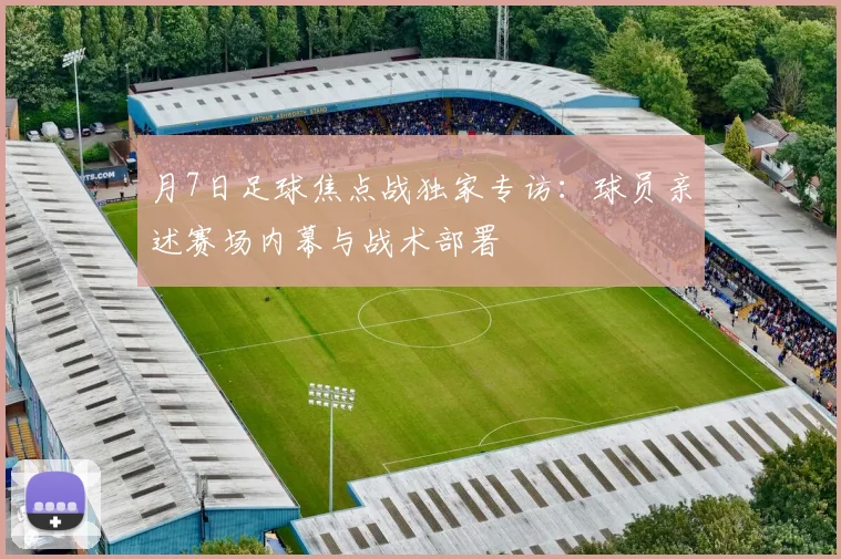 月7日足球焦点战独家专访：球员亲述赛场内幕与战术部署