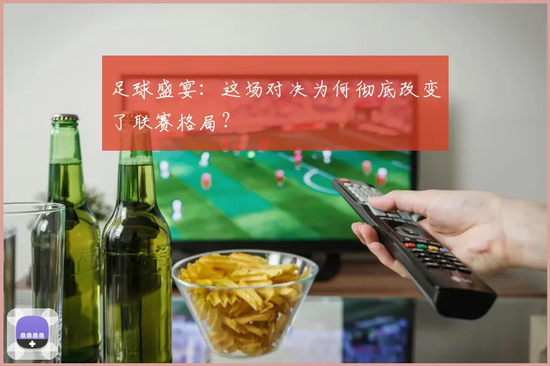 足球盛宴：这场对决为何彻底改变了联赛格局？