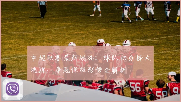 中超联赛最新战况:球队积分榜大洗牌,争冠保级形势全解析