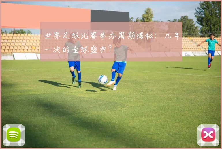 世界足球比赛举办周期揭秘：几年一次的全球盛典？