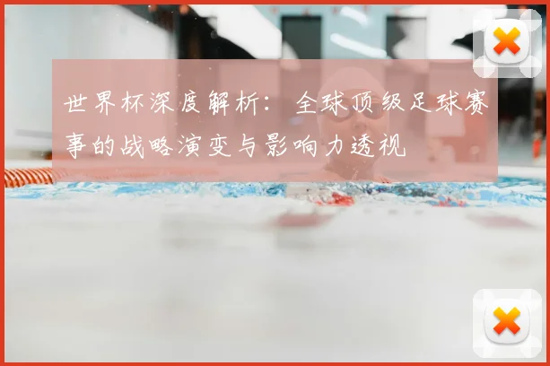 世界杯深度解析：全球顶级足球赛事的战略演变与影响力透视