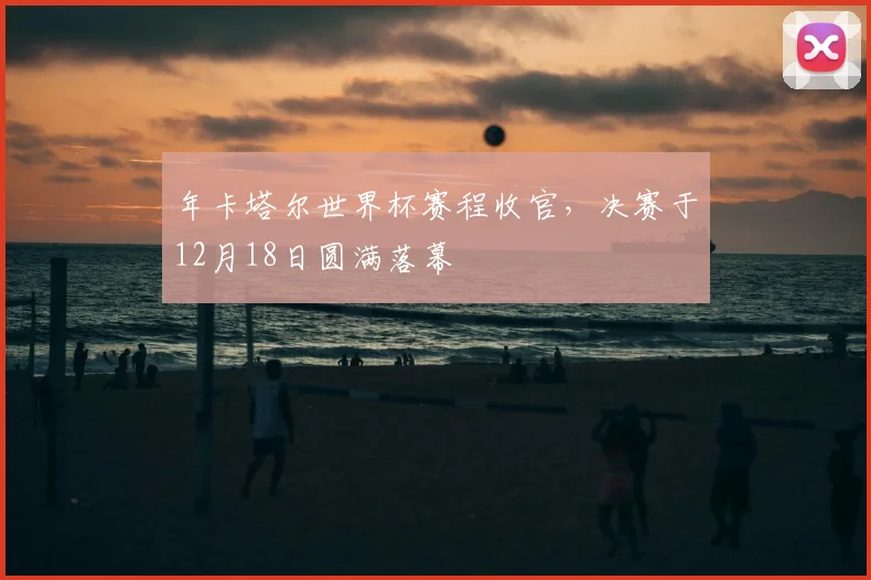 年卡塔尔世界杯赛程收官，决赛于12月18日圆满落幕