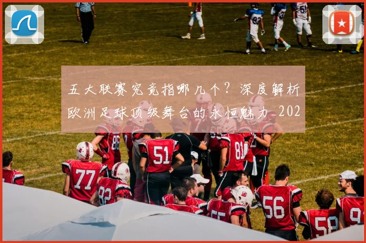 五大联赛究竟指哪几个?深度解析欧洲足球顶级舞台的永恒魅力_20260611141800