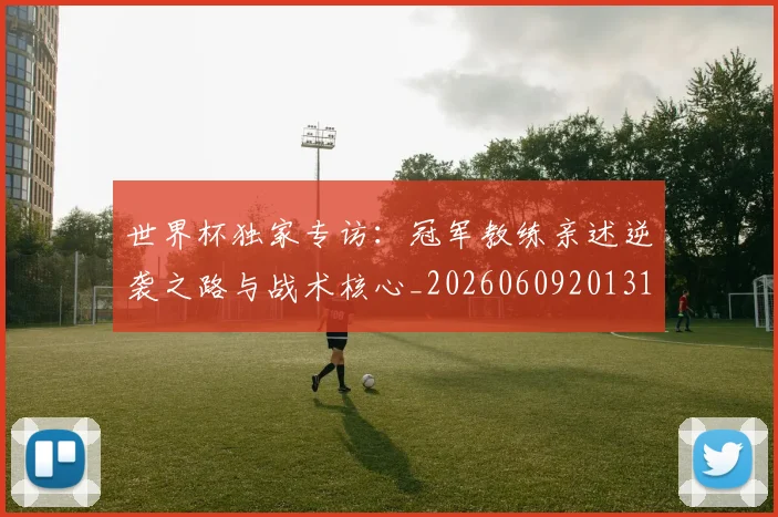 世界杯独家专访:冠军教练亲述逆袭之路与战术核心_20260609201315
