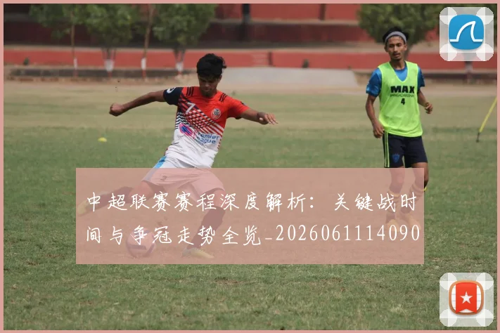 中超联赛赛程深度解析：关键战时间与争冠走势全览_20260611140905
