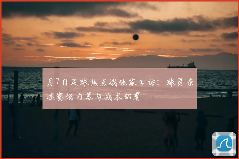 月7日足球焦点战独家专访：球员亲述赛场内幕与战术部署