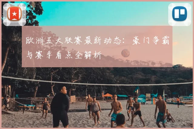 欧洲五大联赛最新动态：豪门争霸与赛季看点全解析
