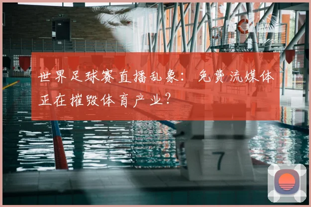 世界足球赛直播乱象：免费流媒体正在摧毁体育产业？