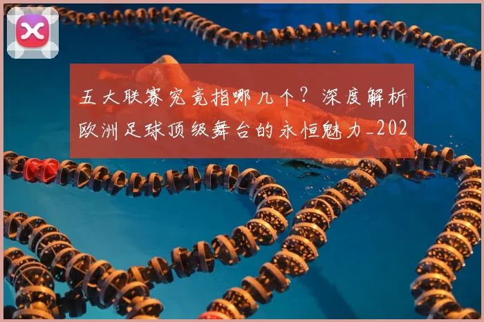 五大联赛究竟指哪几个?深度解析欧洲足球顶级舞台的永恒魅力_20260611141800