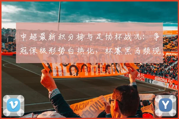 中超最新积分榜与足协杯战况：争冠保级形势白热化，杯赛黑马频现