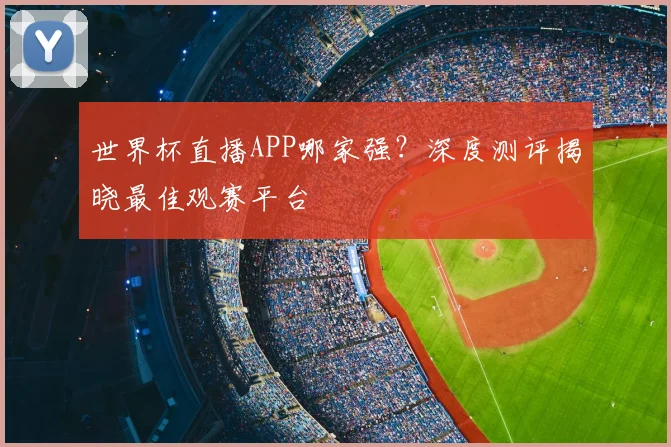 世界杯直播APP哪家强？深度测评揭晓最佳观赛平台