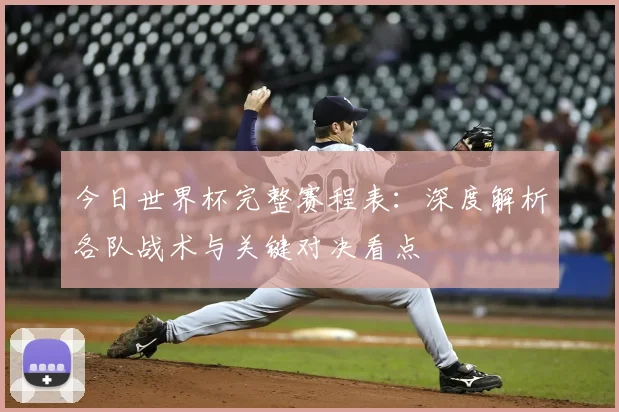 今日世界杯完整赛程表:深度解析各队战术与关键对决看点