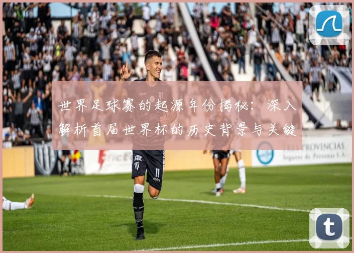 世界足球赛的起源年份揭秘:深入解析首届世界杯的历史背景与关键事件_20260610190226
