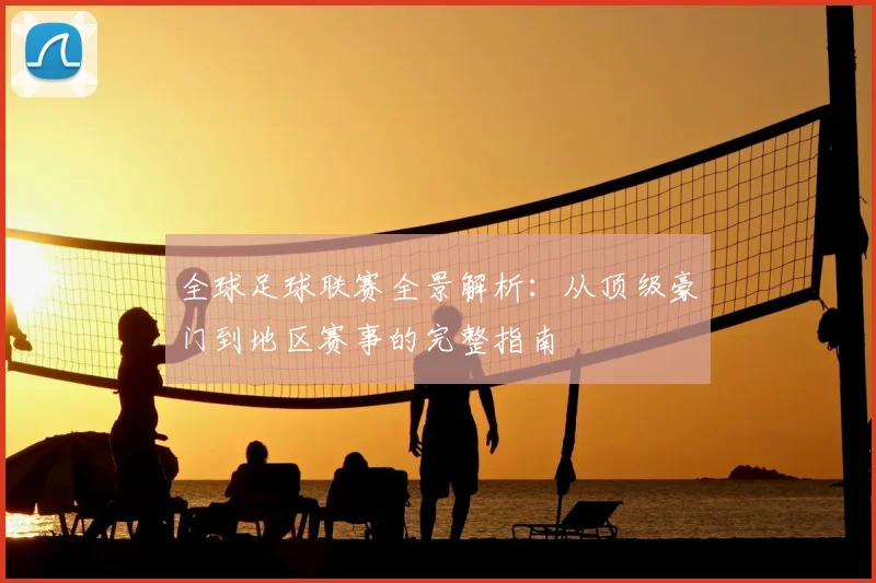 全球足球联赛全景解析：从顶级豪门到地区赛事的完整指南