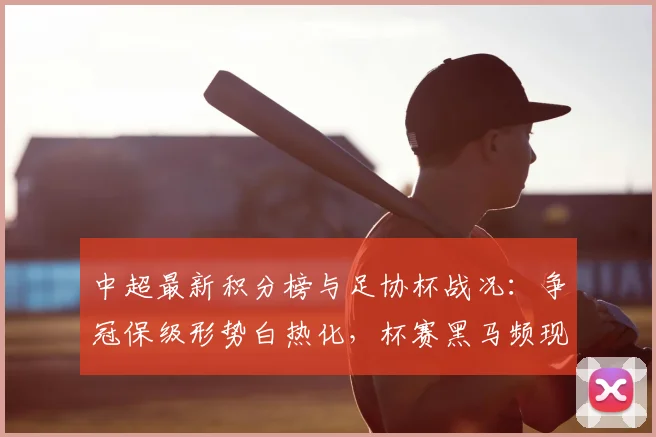 中超最新积分榜与足协杯战况:争冠保级形势白热化,杯赛黑马频现