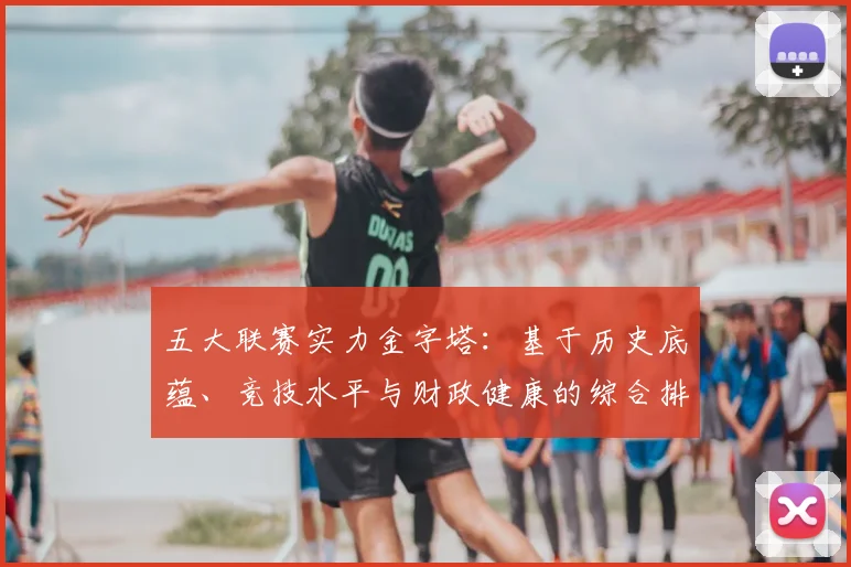 五大联赛实力金字塔:基于历史底蕴、竞技水平与财政健康的综合排名深度解析_20260611141152