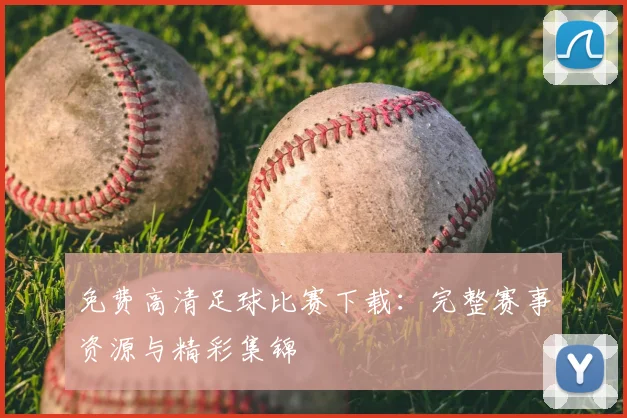 免费高清足球比赛下载:完整赛事资源与精彩集锦
