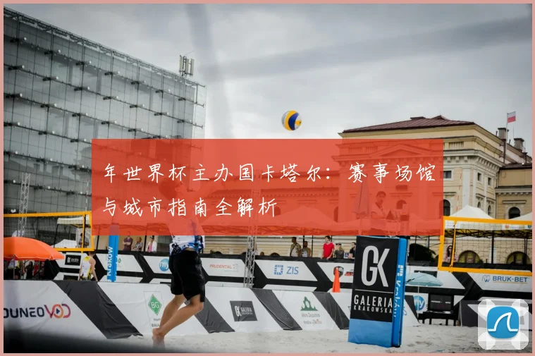 年世界杯主办国卡塔尔：赛事场馆与城市指南全解析
