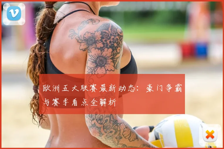 欧洲五大联赛最新动态:豪门争霸与赛季看点全解析