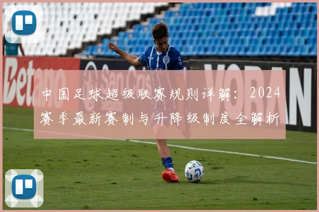 中国足球超级联赛规则详解:2024赛季最新赛制与升降级制度全解析