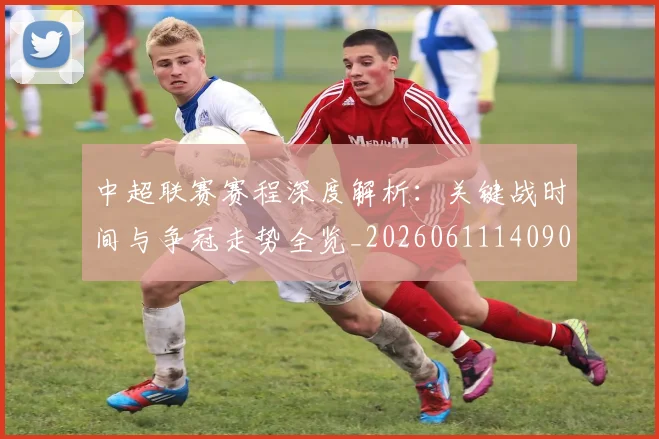 中超联赛赛程深度解析：关键战时间与争冠走势全览_20260611140905