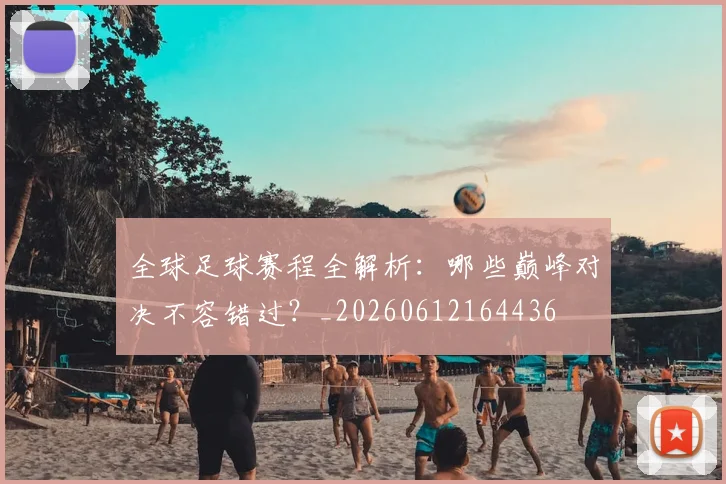 全球足球赛程全解析:哪些巅峰对决不容错过?_20260612164436